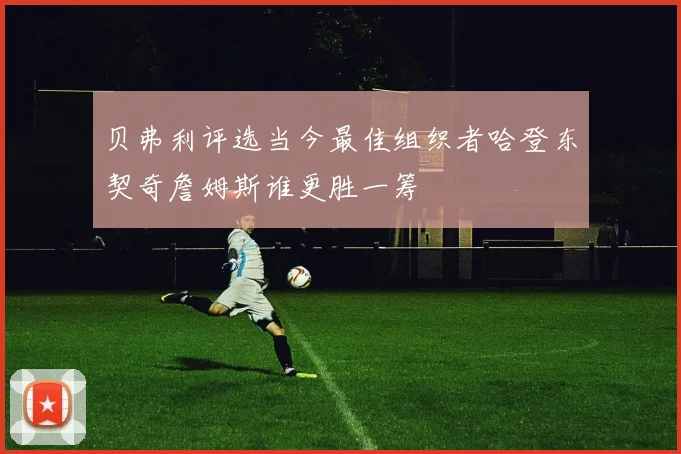 贝弗利评选当今最佳组织者哈登东契奇詹姆斯谁更胜一筹