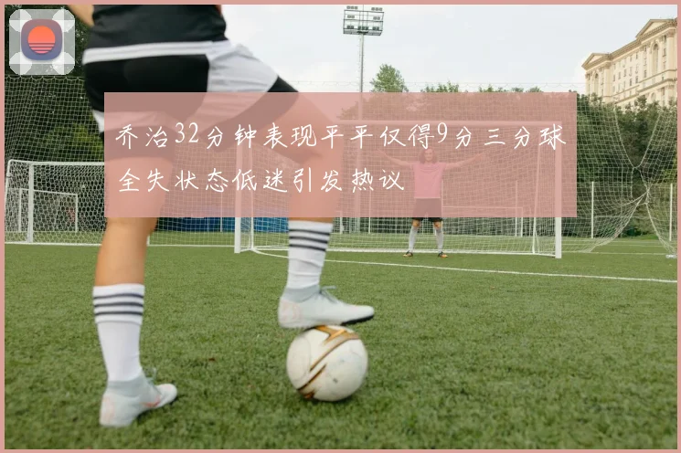 乔治32分钟表现平平仅得9分三分球全失状态低迷引发热议