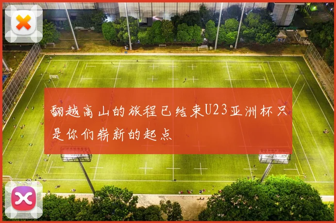 翻越高山的旅程已结束U23亚洲杯只是你们崭新的起点