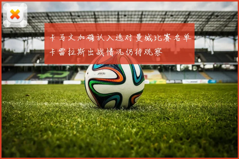 卡马文加确认入选对曼城比赛名单卡雷拉斯出战情况仍待观察