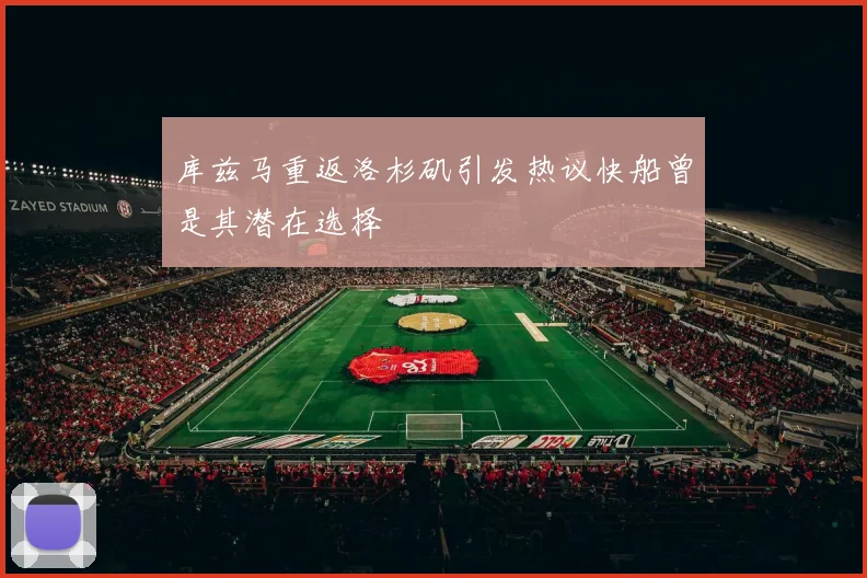 库兹马重返洛杉矶引发热议快船曾是其潜在选择