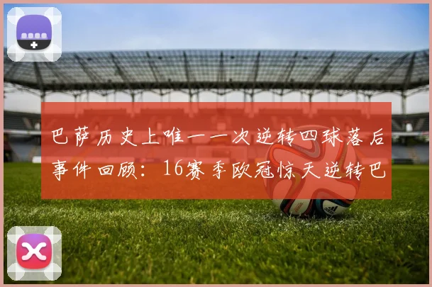 巴萨历史上唯一一次逆转四球落后事件回顾：16赛季欧冠惊天逆转巴黎