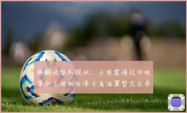 韩鹏谈球队现状：小将需通过训练争取上场机会泽卡高准翼暂无法参赛