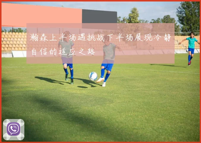 瀚森上半场遇挑战下半场展现冷静自信的适应之路