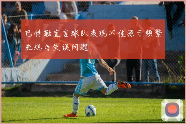 巴特勒直言球队表现不佳源于频繁犯规与失误问题