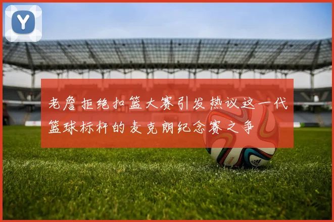 老詹拒绝扣篮大赛引发热议这一代篮球标杆的麦克朗纪念赛之争