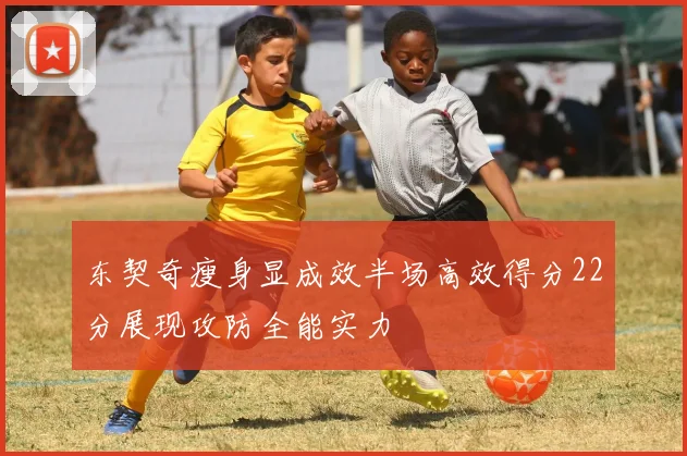 东契奇瘦身显成效半场高效得分22分展现攻防全能实力