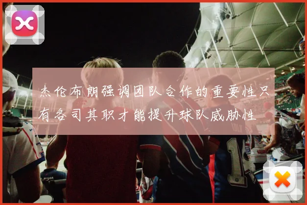 杰伦布朗强调团队合作的重要性只有各司其职才能提升球队威胁性