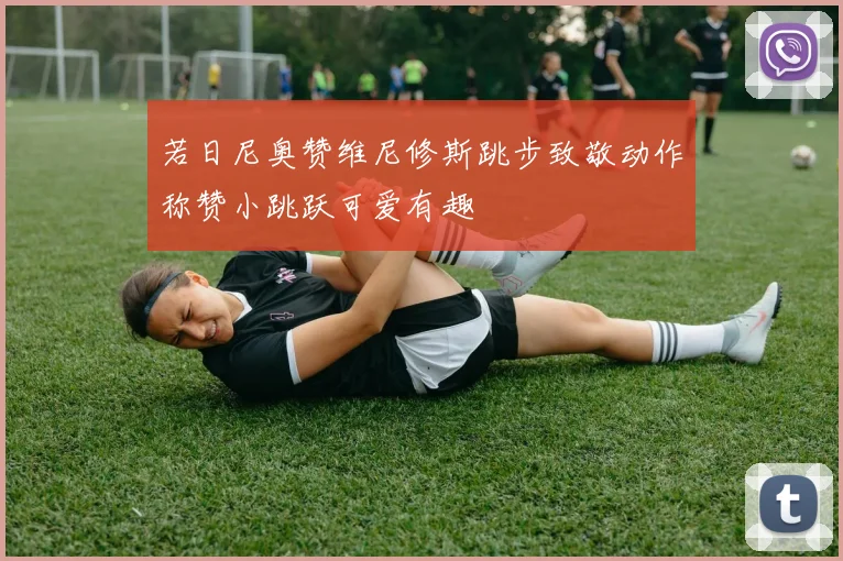 若日尼奥赞维尼修斯跳步致敬动作称赞小跳跃可爱有趣