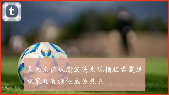美网友热议谢泼德表现糟糕雷霆进攻策略直指他成为焦点