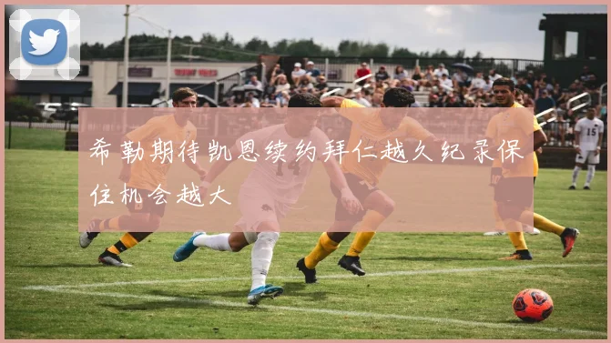希勒期待凯恩续约拜仁越久纪录保住机会越大