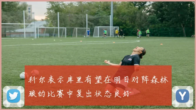 科尔表示库里有望在明日对阵森林狼的比赛中复出状态良好