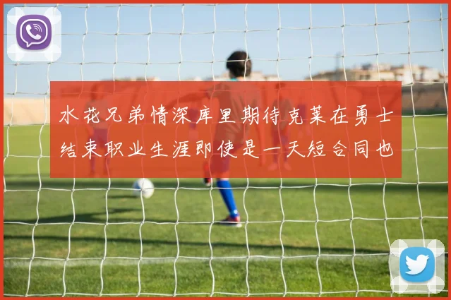 水花兄弟情深库里期待克莱在勇士结束职业生涯即使是一天短合同也无妨