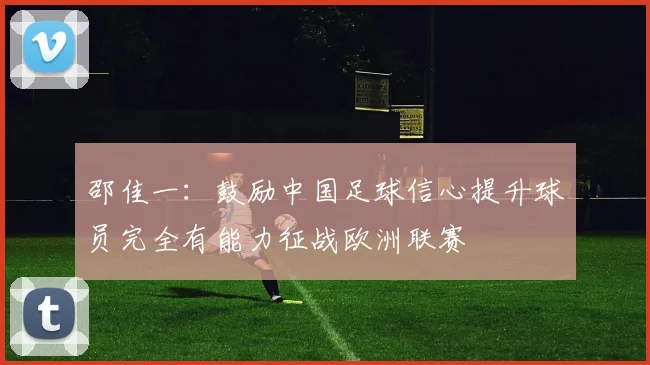 邵佳一：鼓励中国足球信心提升球员完全有能力征战欧洲联赛