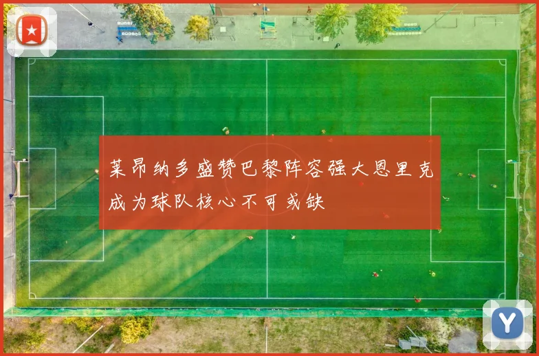 莱昂纳多盛赞巴黎阵容强大恩里克成为球队核心不可或缺
