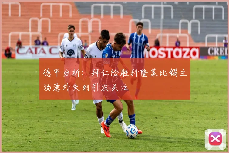 德甲分析：拜仁险胜科隆莱比锡主场意外失利引发关注