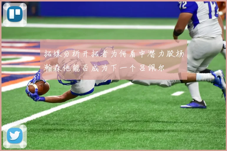 拓媒分析开拓者为何看中潜力股杨瀚森他能否成为下一个吕佩尔