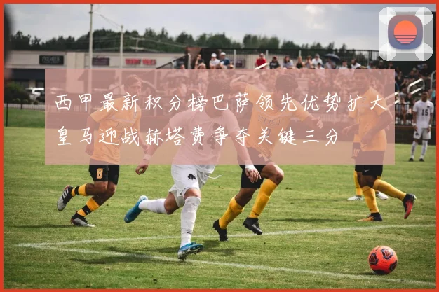 西甲最新积分榜巴萨领先优势扩大皇马迎战赫塔费争夺关键三分