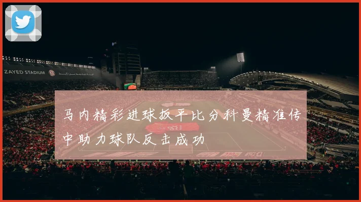 马内精彩进球扳平比分科曼精准传中助力球队反击成功