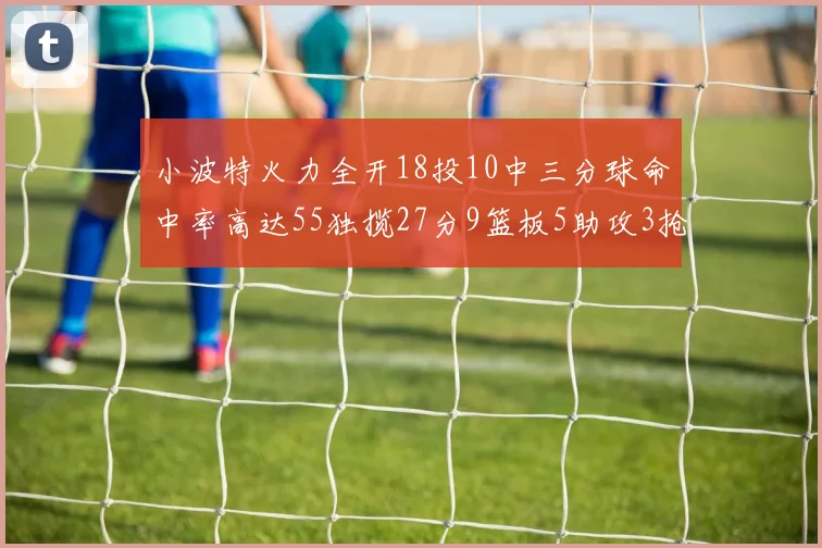 小波特火力全开18投10中三分球命中率高达55独揽27分9篮板5助攻3抢断
