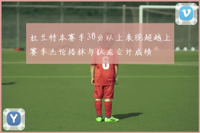 杜兰特本赛季30分以上表现超越上赛季杰伦格林与狄龙合计成绩