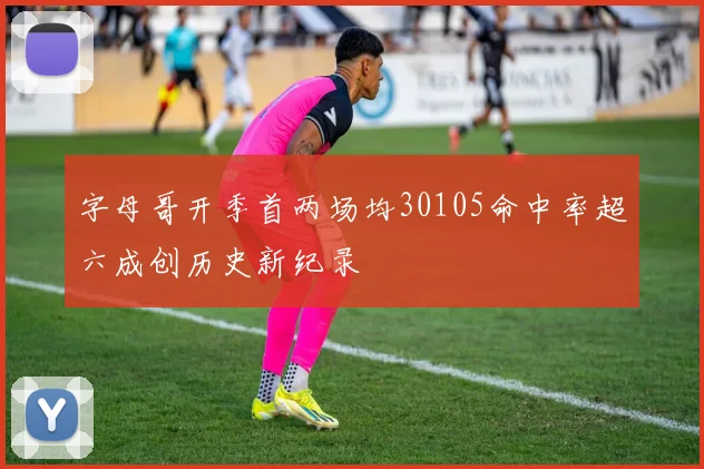 字母哥开季首两场均30105命中率超六成创历史新纪录