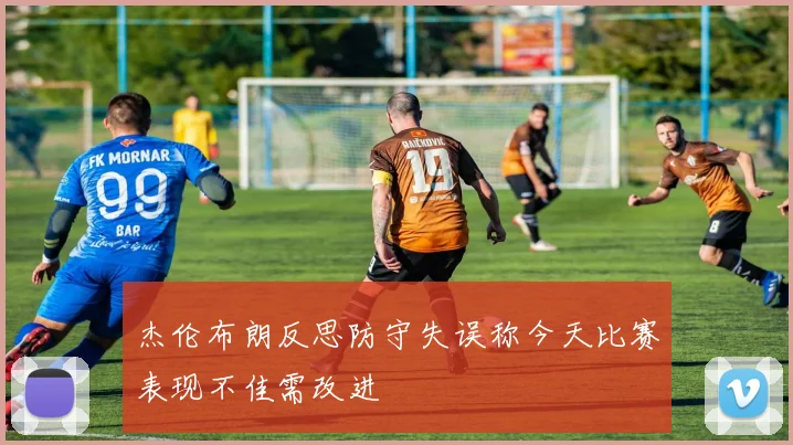 杰伦布朗反思防守失误称今天比赛表现不佳需改进