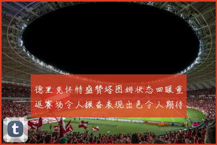 德里克怀特盛赞塔图姆状态回暖重返赛场令人振奋表现出色令人期待