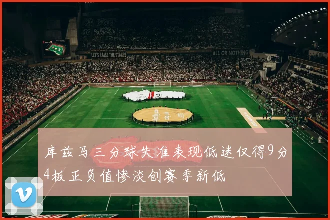 库兹马三分球失准表现低迷仅得9分4板正负值惨淡创赛季新低